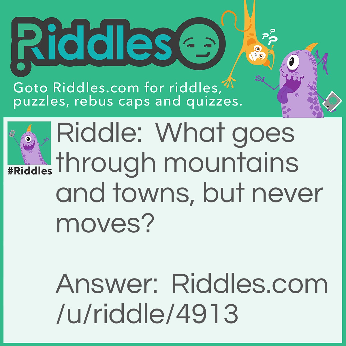 Riddle: What goes through mountains and towns, but never moves? Answer: Roads.