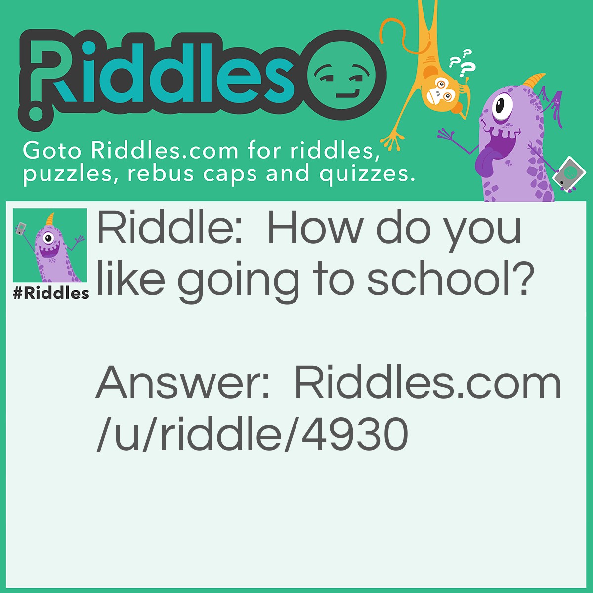 Riddle: How do you like going to school? Answer: I like the going part fine, same with the coming back part, but I'm not much of a fan of the time in between!