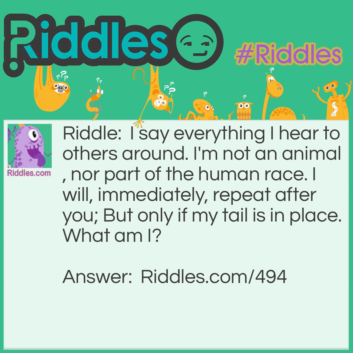 Riddle: I say everything I hear to others around. I'm not an animal, nor part of the human race. I will, immediately, repeat after you; But only if my tail is in place. What am I? Answer: A microphone.