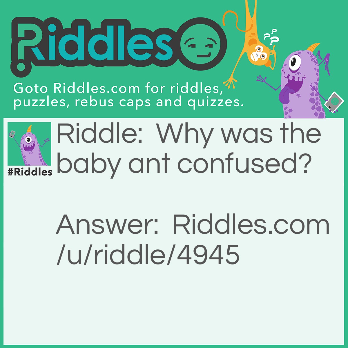 Riddle: Why was the baby ant confused? Answer: Because all the ants were his uncles.