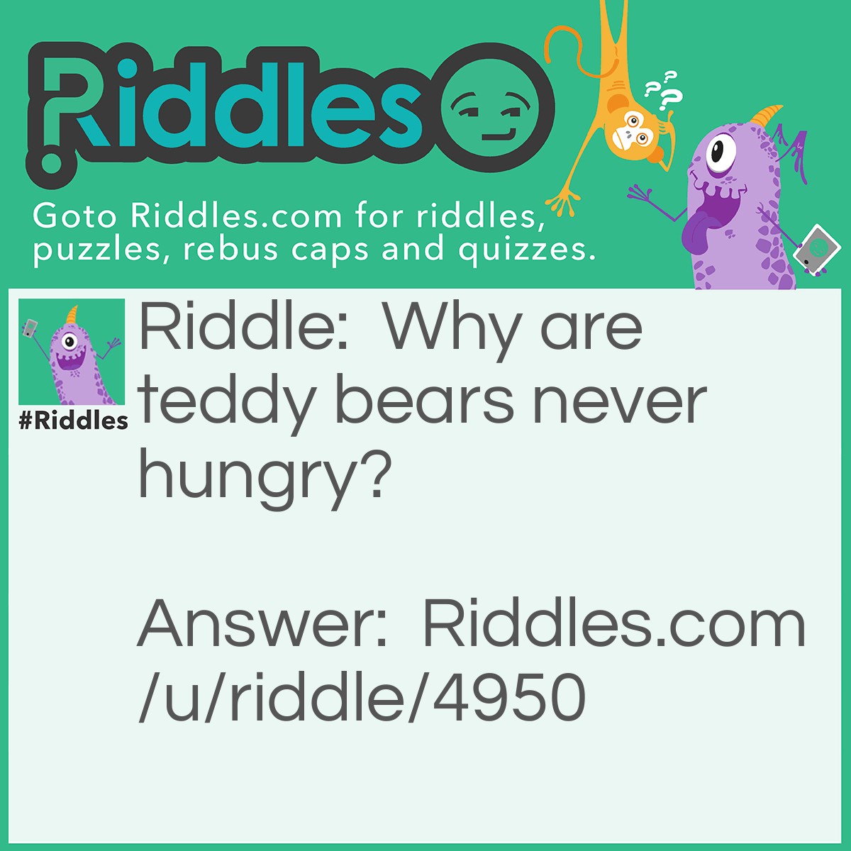 Riddle: Why are teddy bears never hungry? Answer: Because they are stuffed.