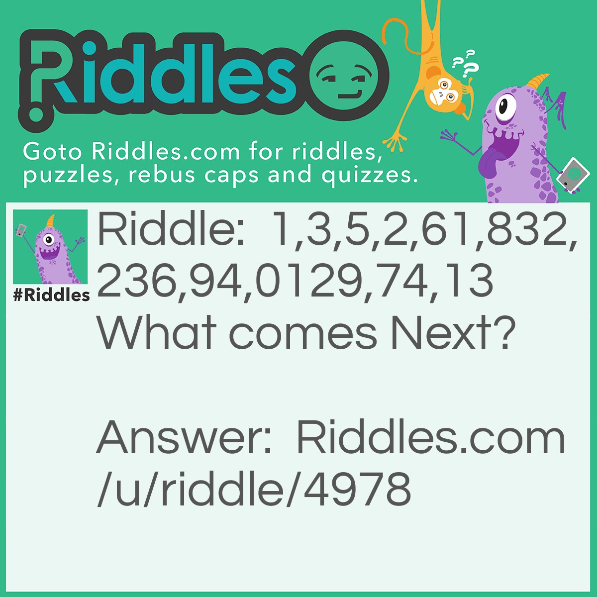 Riddle: 1,3,5,2,61,832,236,94,0129,74,13 What comes Next? Answer: A Coma.