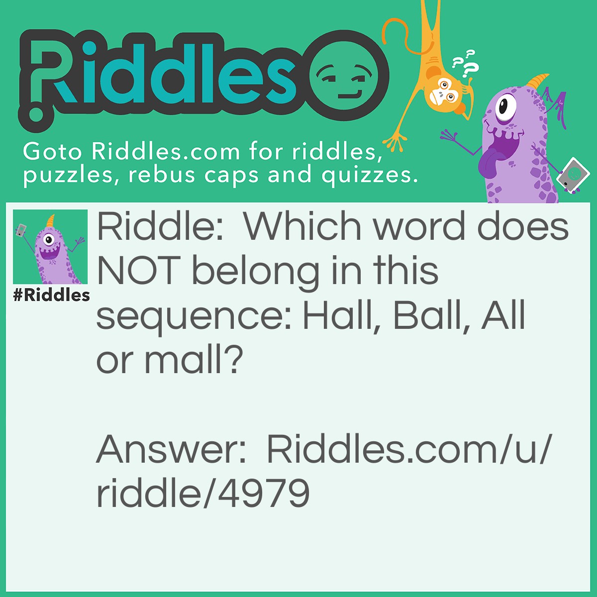 Riddle: Which word does NOT belong in this sequence: Hall, Ball, All or mall? Answer: OR.