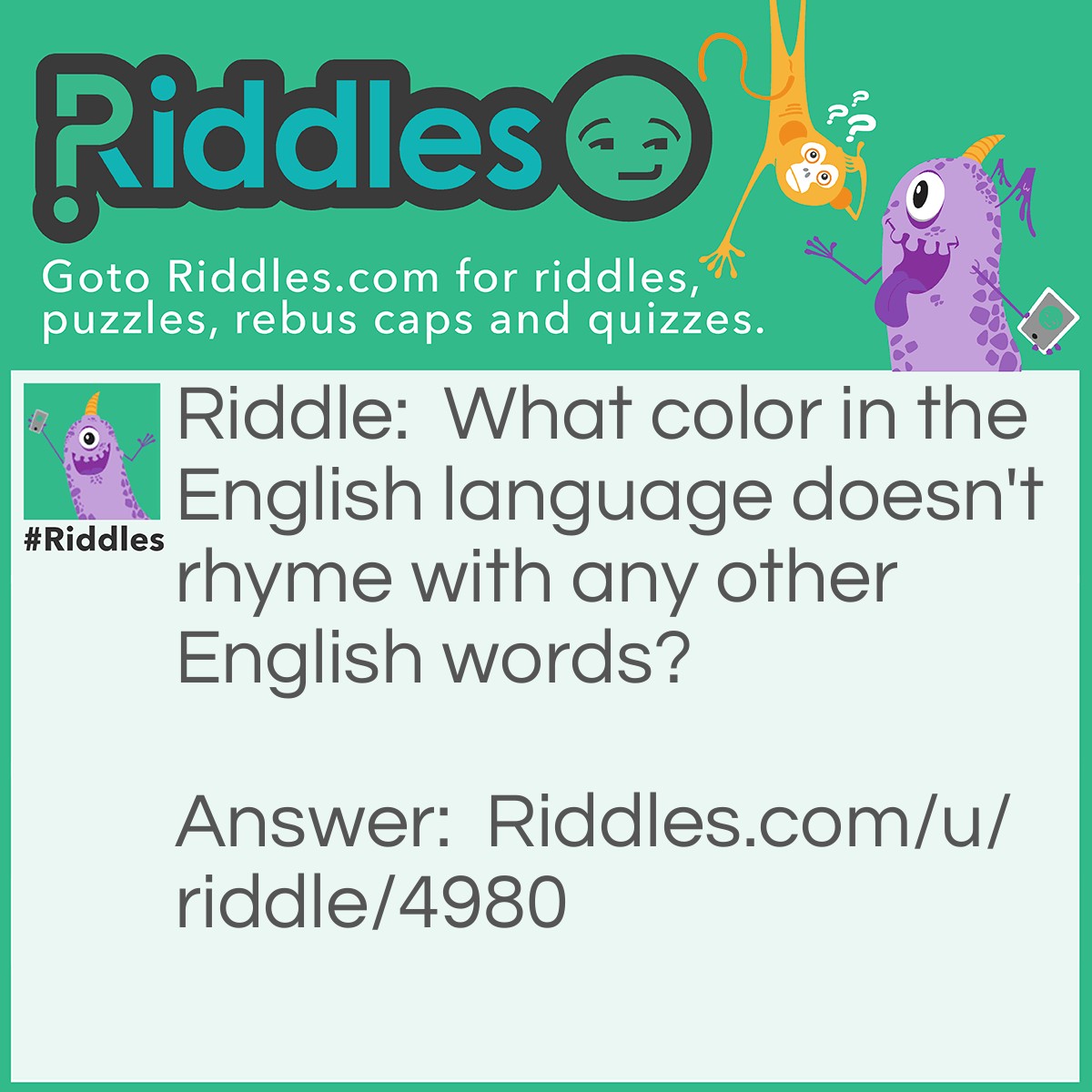 Riddle: What color in the English language doesn't rhyme with any other English words? Answer: Orange!