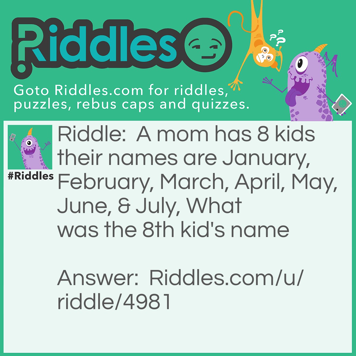 Riddle: A mom has 8 kids their names are January, February, March, April, May, June, and July, What was the 8th kid's name Answer: What.