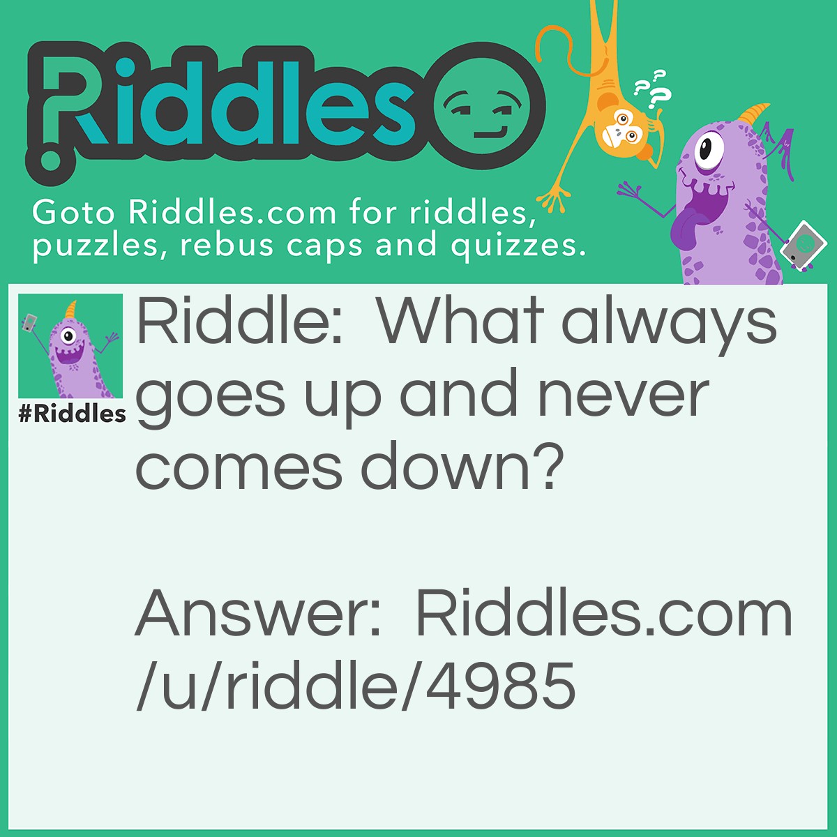 Riddle: What always goes up and never comes down? Answer: Your age.