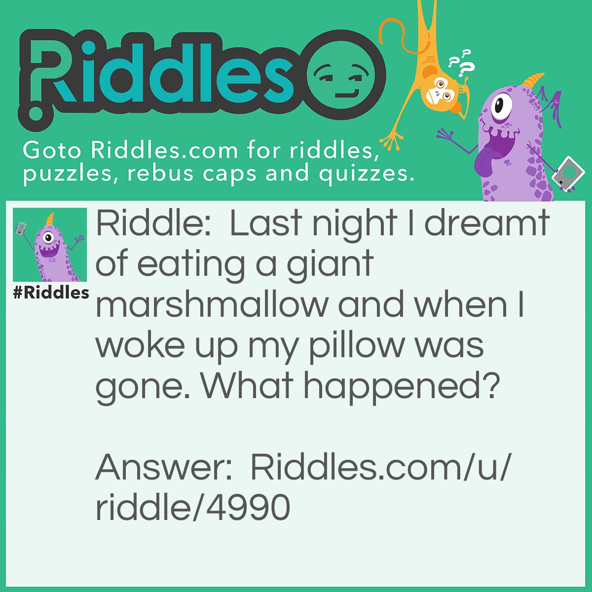 Riddle: Last night I dreamt of eating a giant marshmallow and when I woke up my pillow was gone. What happened? Answer: I ate my pillow.