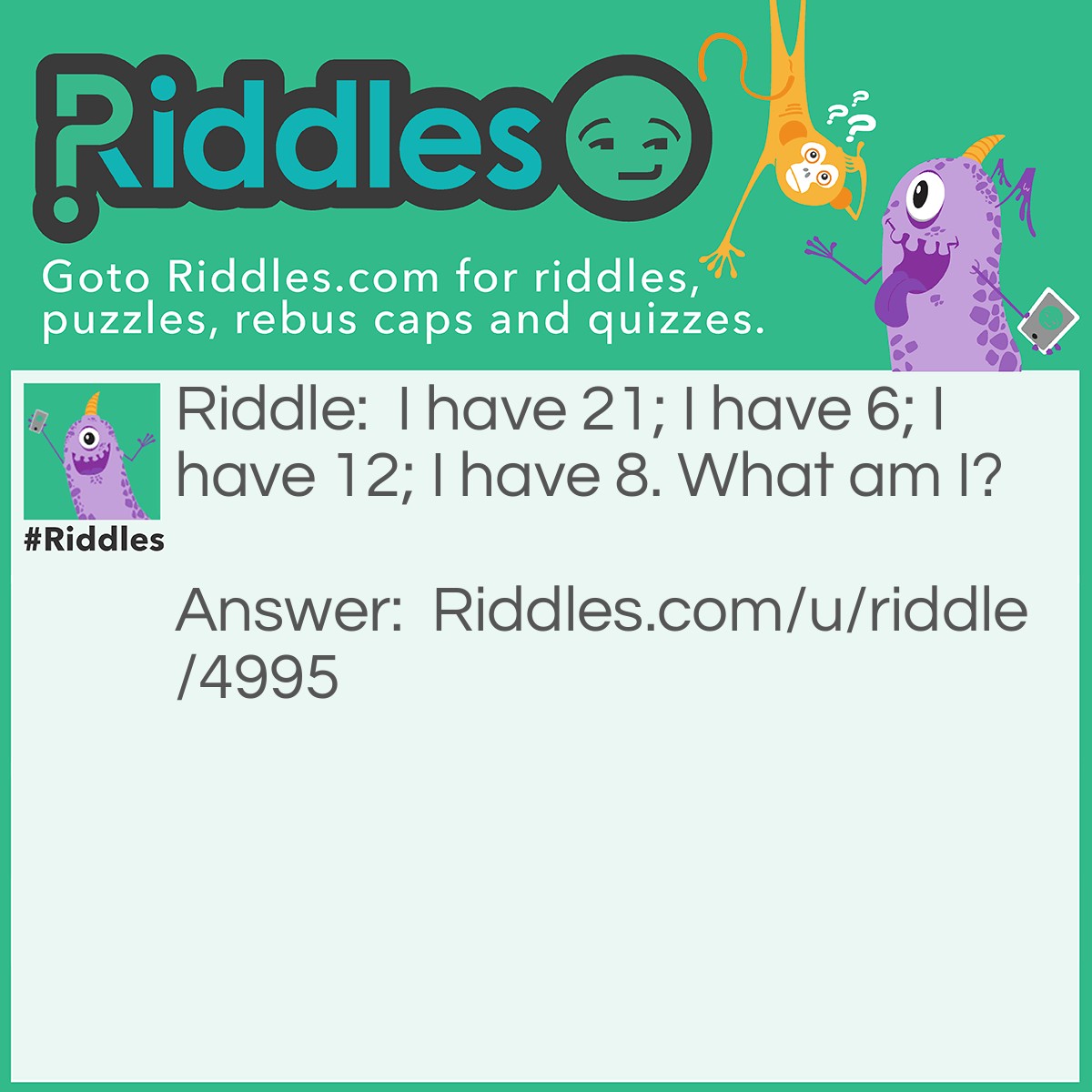 Riddle: I have 21; I have 6; I have 12; I have 8. What am I? Answer: A die (dice): 21 dots; 6 faces; 12 edges; 8 vertices (points, corners).