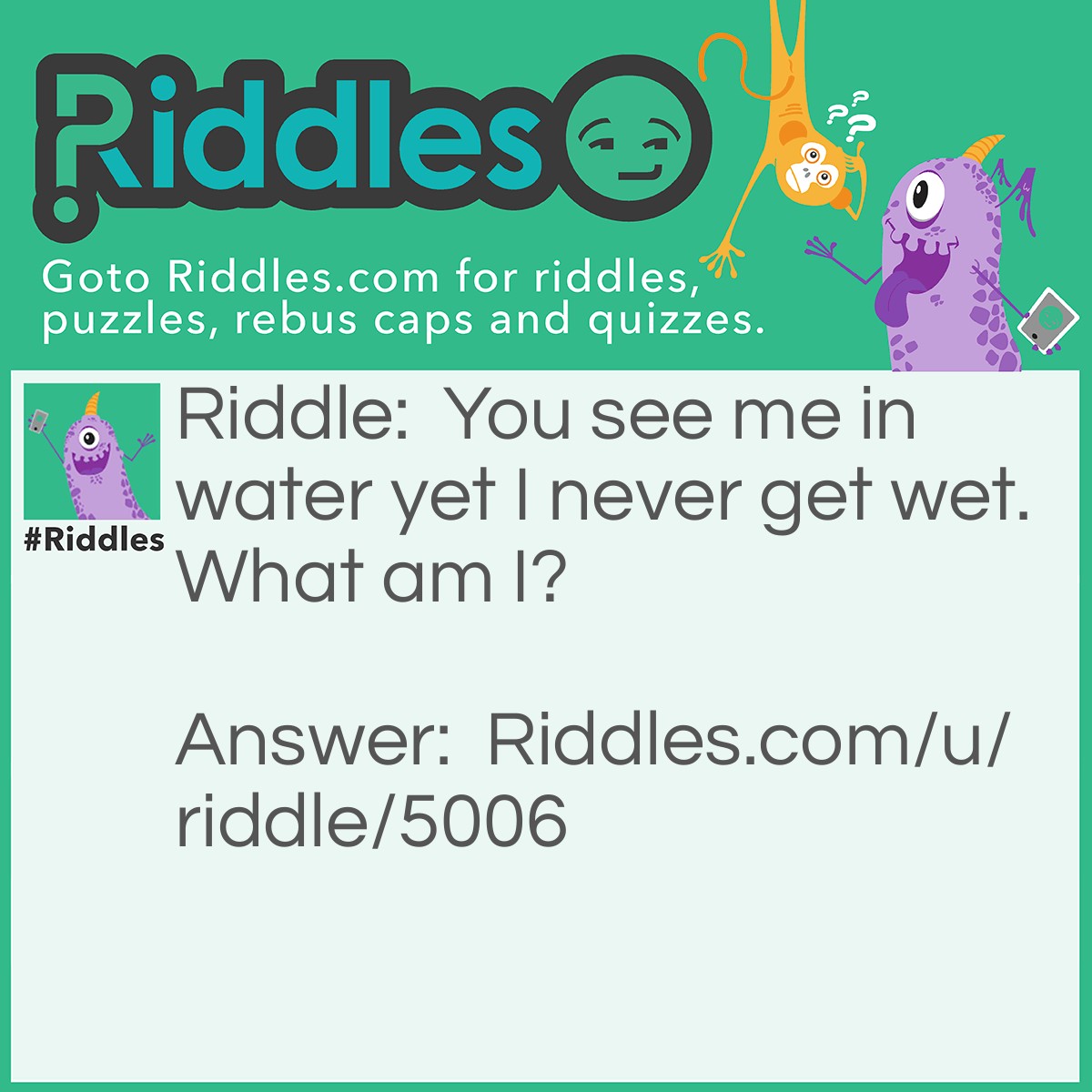Riddle: You see me in water yet I never get wet. What am I? Answer: A reflection.