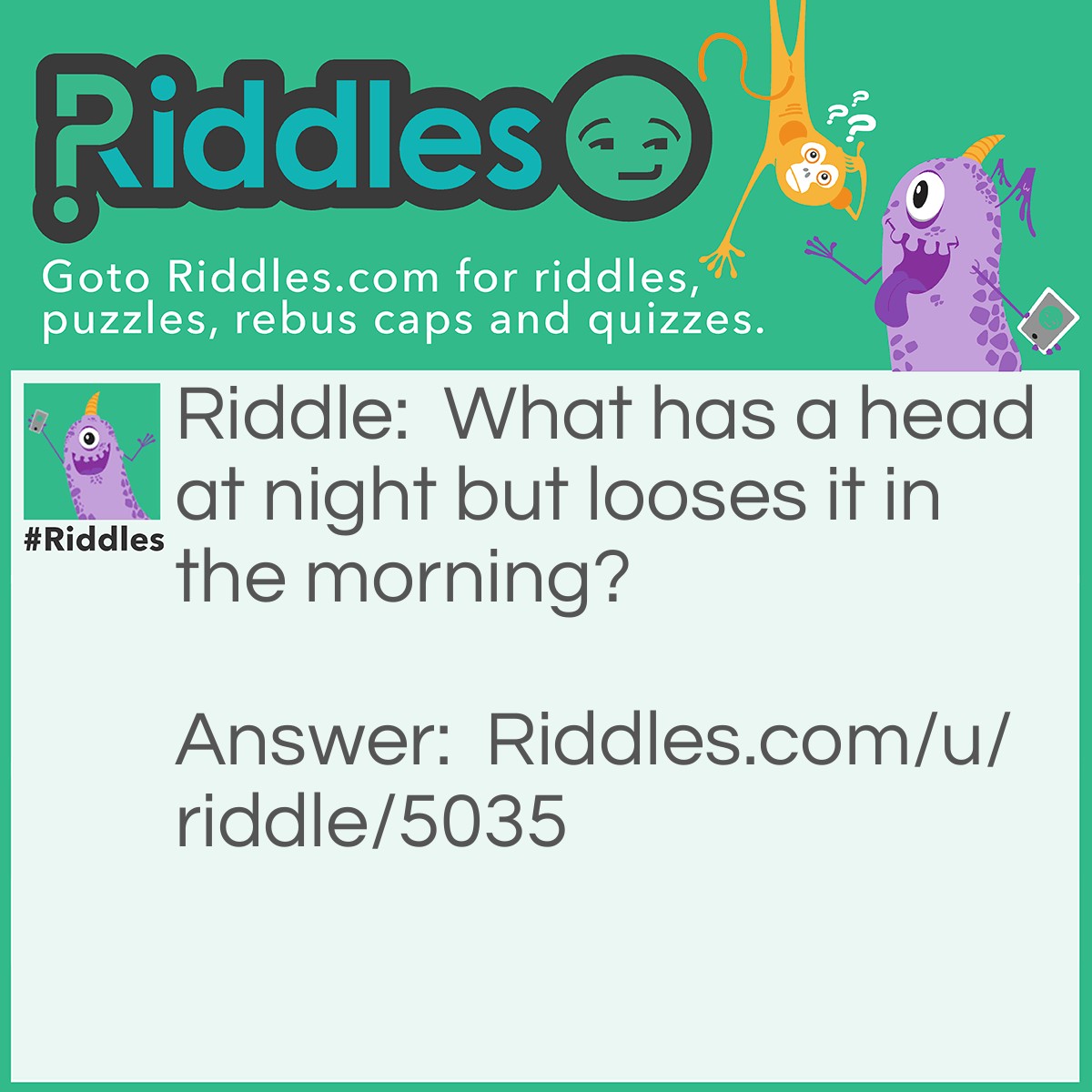 Riddle: What has a head at night but looses it in the morning? Answer: A pillow.