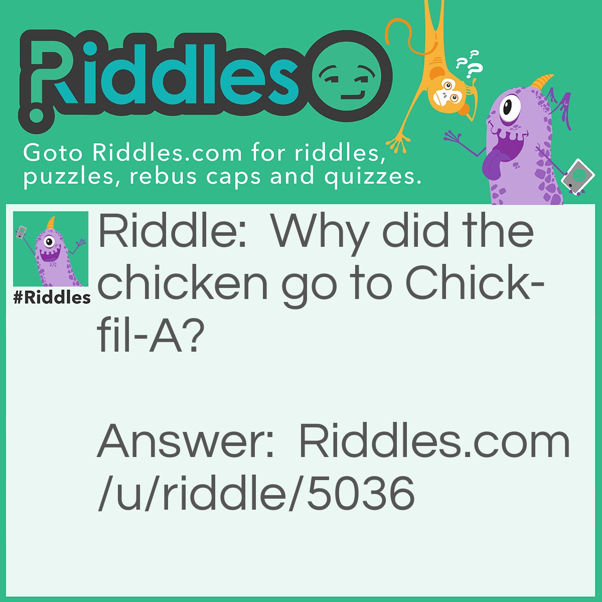 Riddle: Why did the chicken go to Chick-fil-A? Answer: The cow got fired! The chicken wanted his job!!