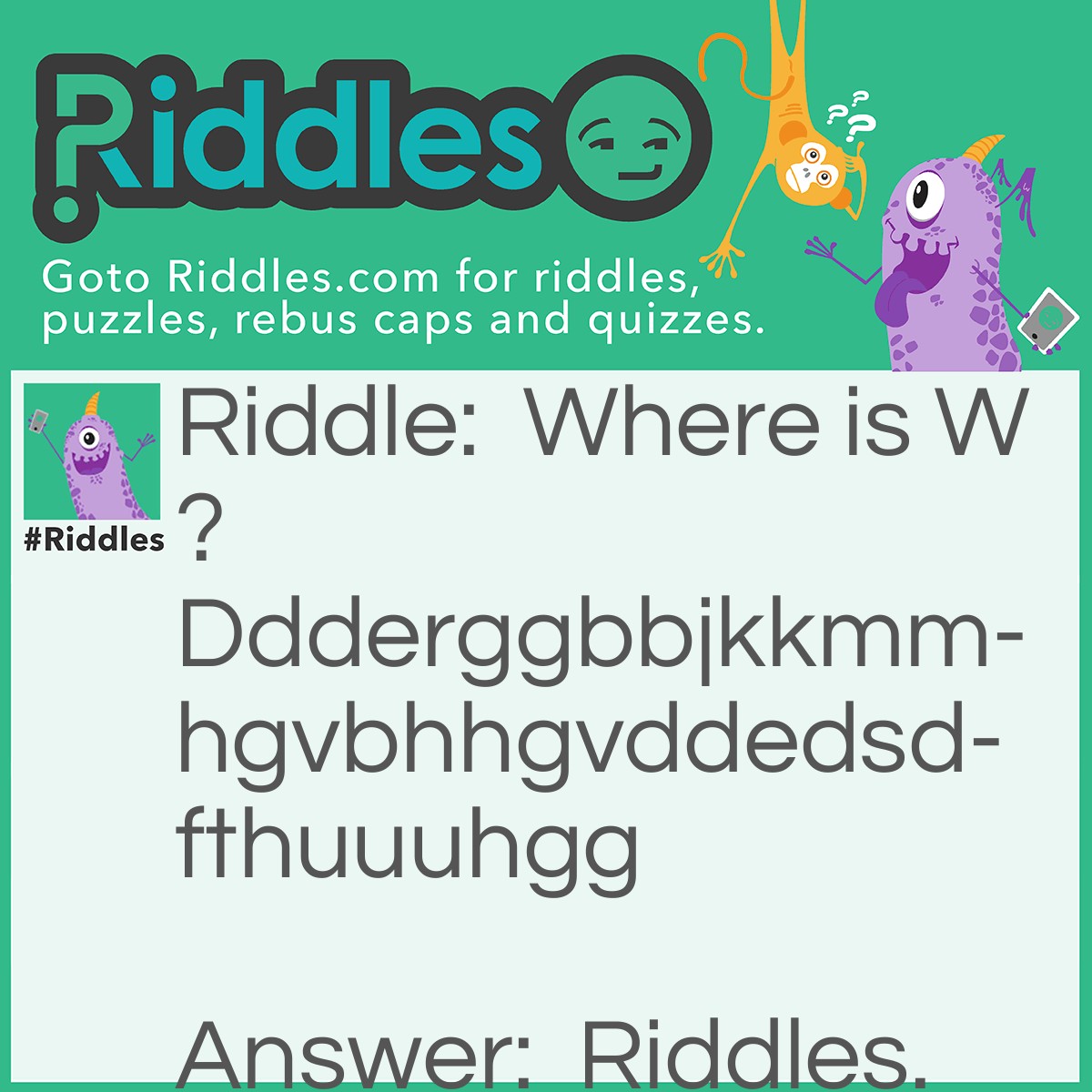Riddle: Where is W? Ddderggbbjkkmmhgvbhhgvddedsdfthuuuhgg Answer: At the end of the question