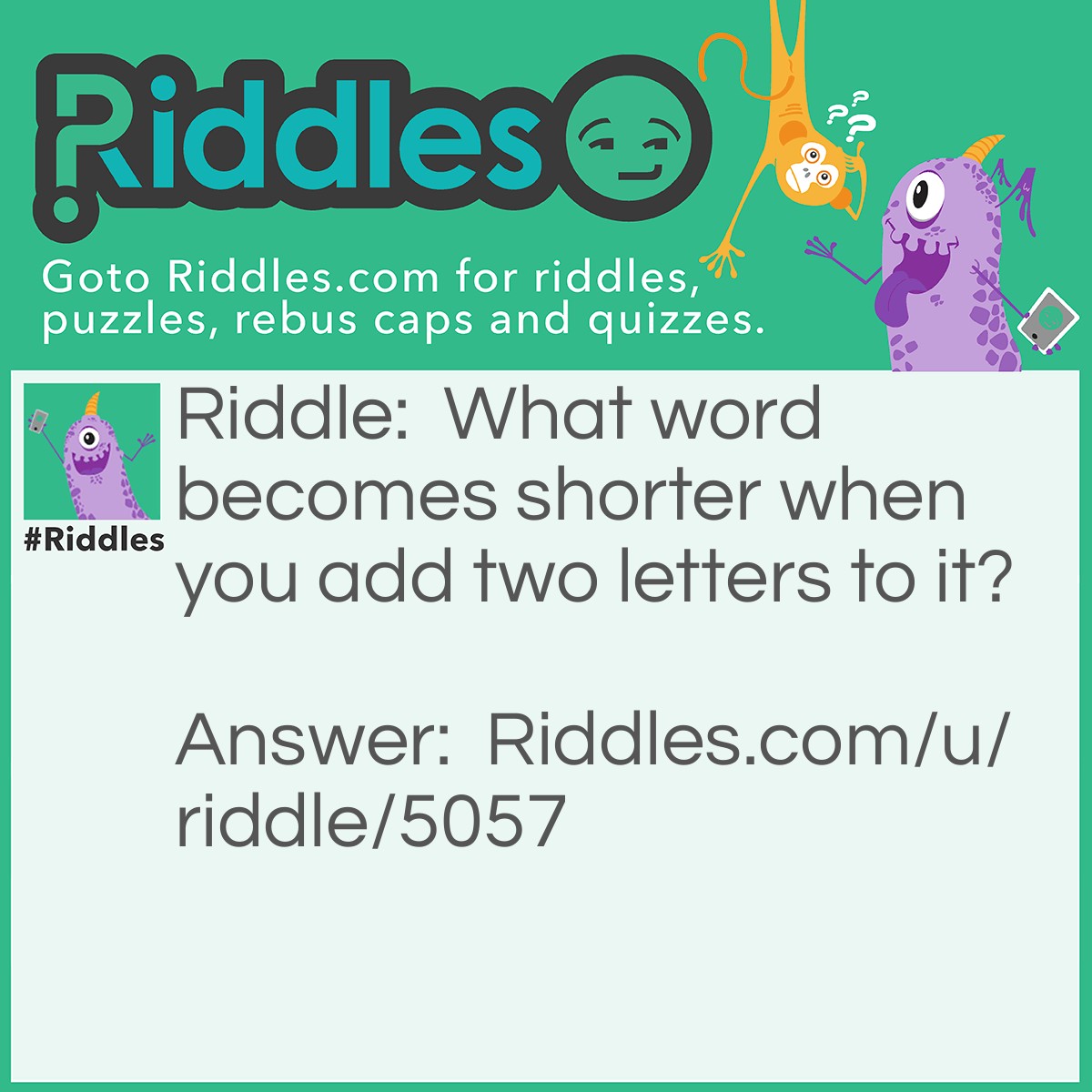 Riddle: What word becomes shorter when you add two letters to it? Answer: Short.