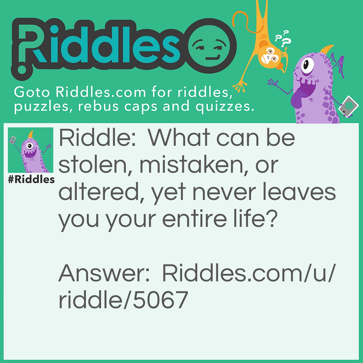 Riddle: What can be stolen, mistaken, or altered, yet never leaves you your entire life? Answer: Your identity.