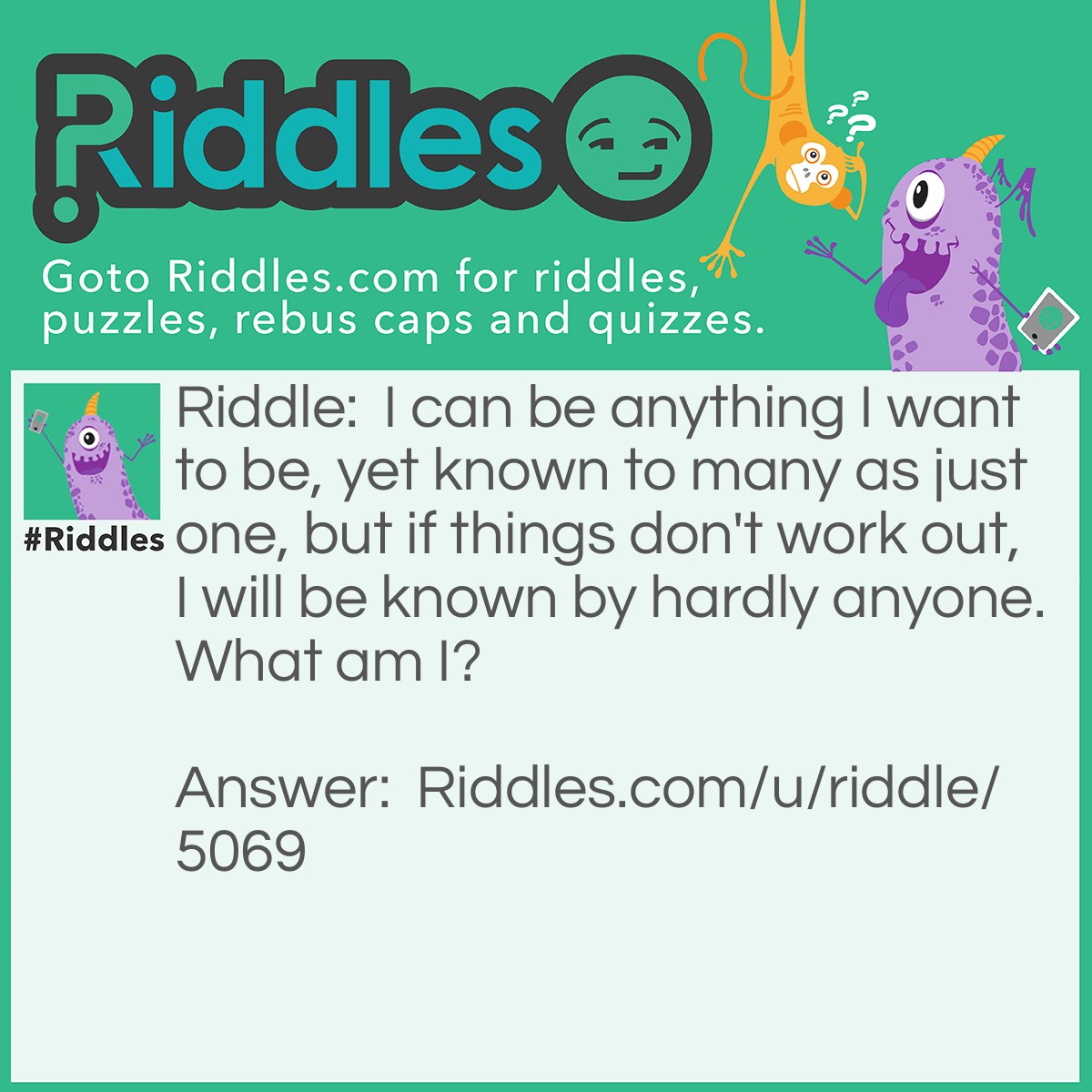 Riddle: I can be anything I want to be, yet known to many as just one, but if things don't work out, I will be known by hardly anyone. What am I? Answer: An actor.