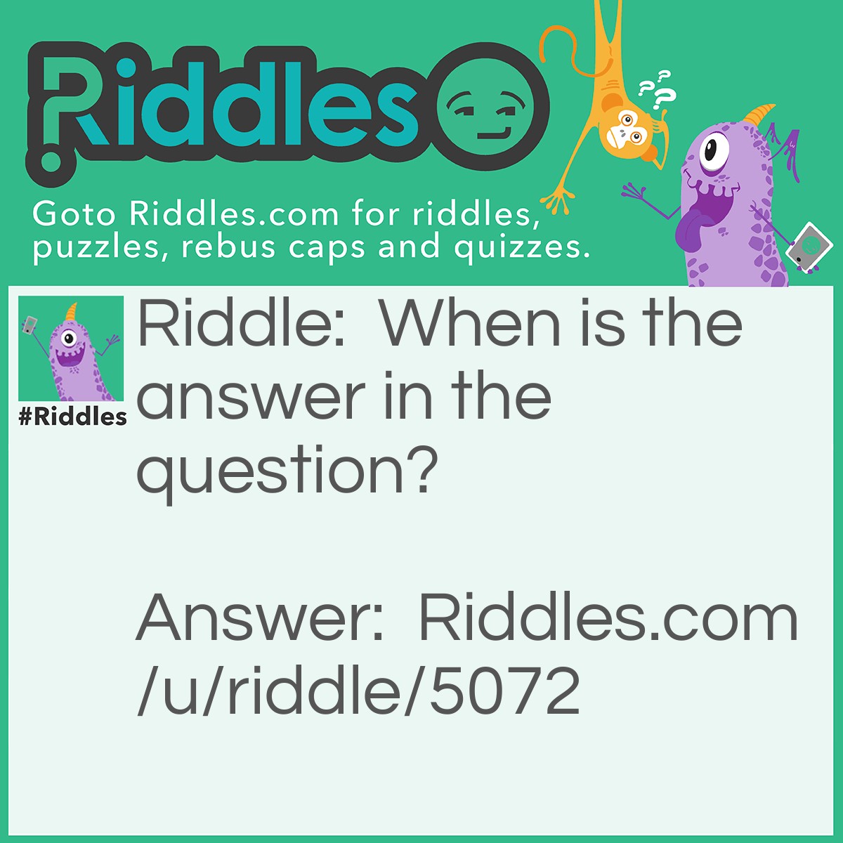 Riddle: When is the answer in the question? Answer: In a riddle.