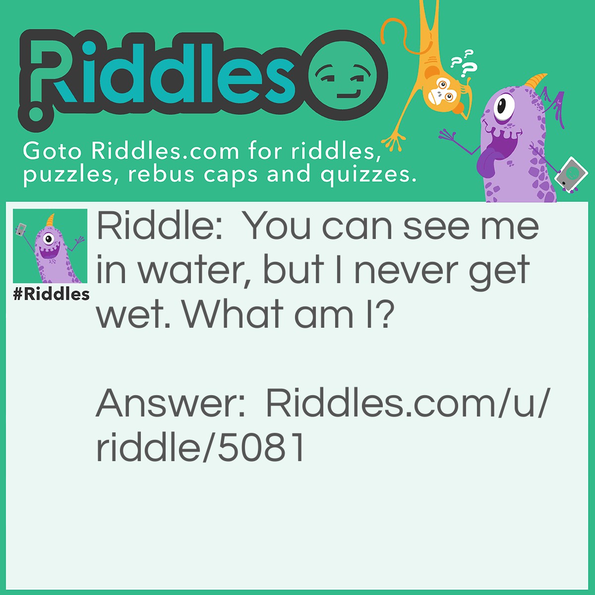 Riddle: You can see me in water, but I never get wet. What am I? Answer: Your reflection.
