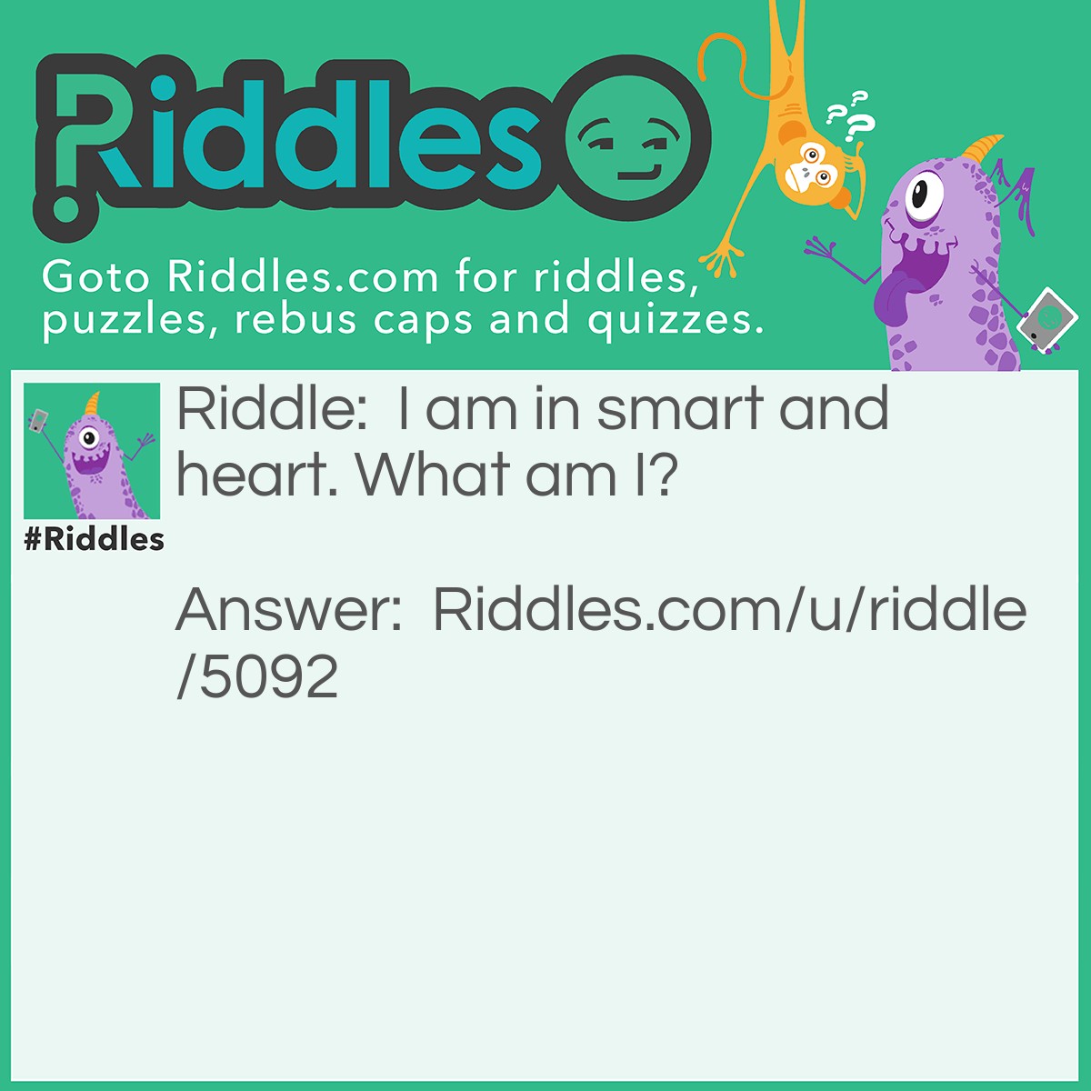 Riddle: I am in smart and heart. What am I? Answer: Art.