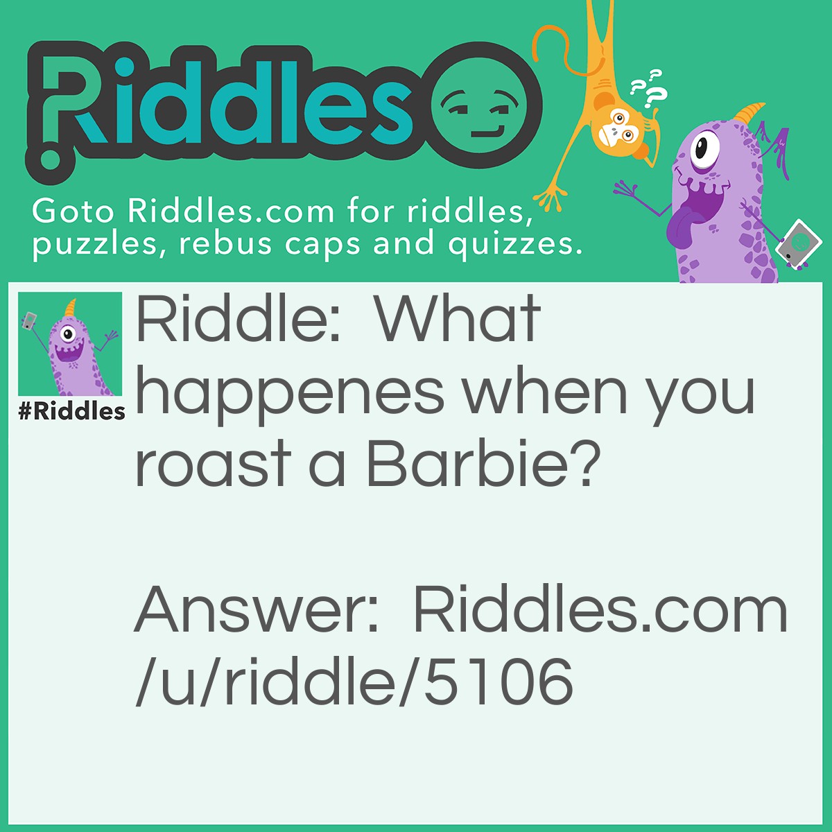 Riddle: What happenes when you roast a Barbie? Answer: It becomes Barbie-Que.