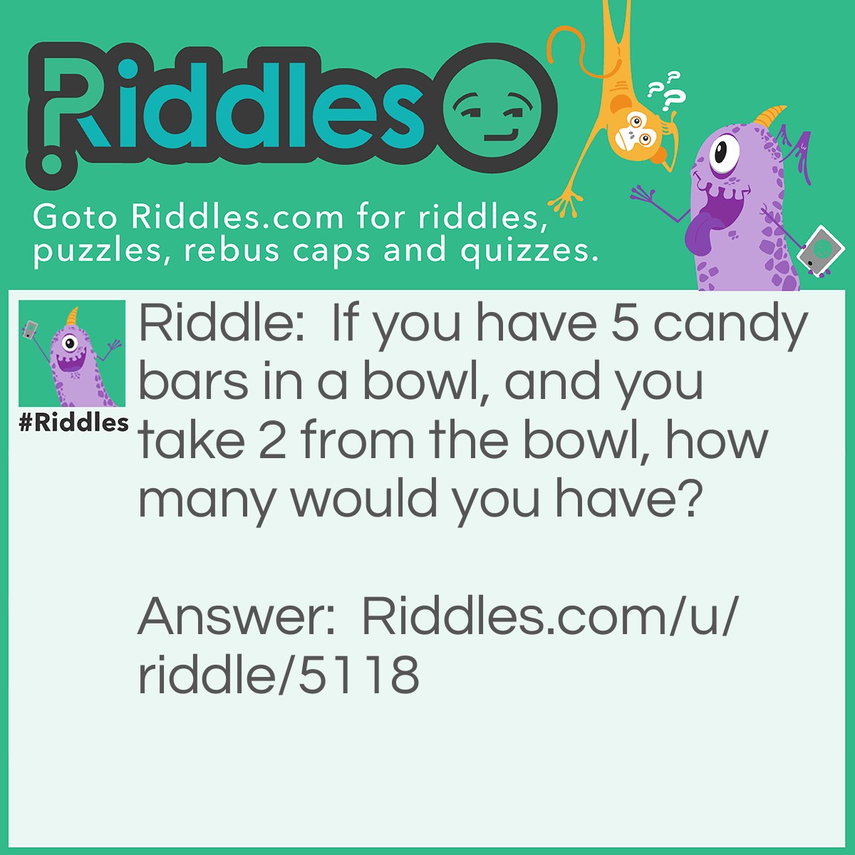 Riddle: If you have 5 candy bars in a bowl, and you take 2 from the bowl, how many would you have? Answer: 5, because you have 2 in your hand and 3 in the bowl.