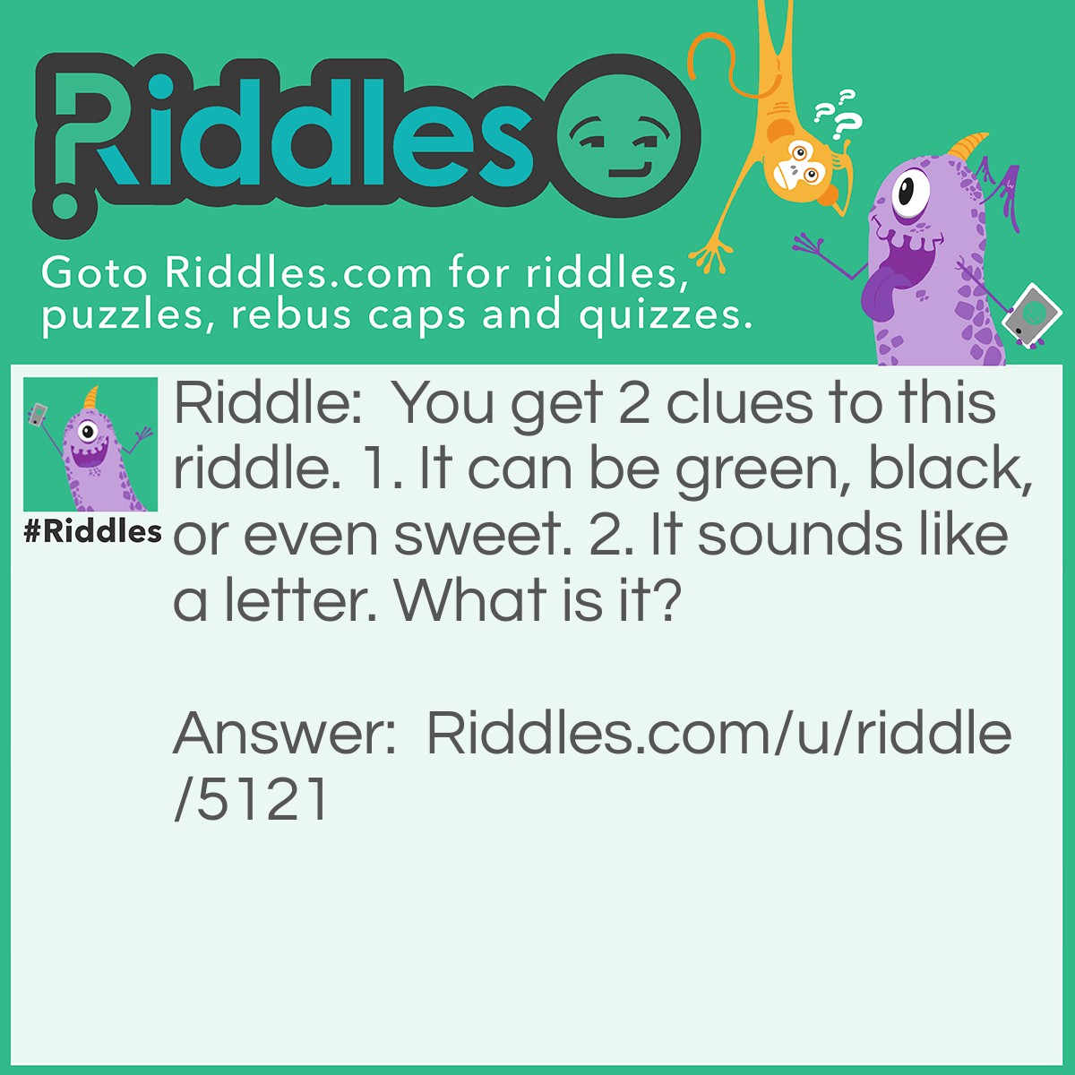 Riddle: You get 2 clues to this <a href="https://www.riddles.com">riddle</a>. 1. It can be green, black, or even sweet. 2. It sounds like a letter. What is it? Answer: Tea.