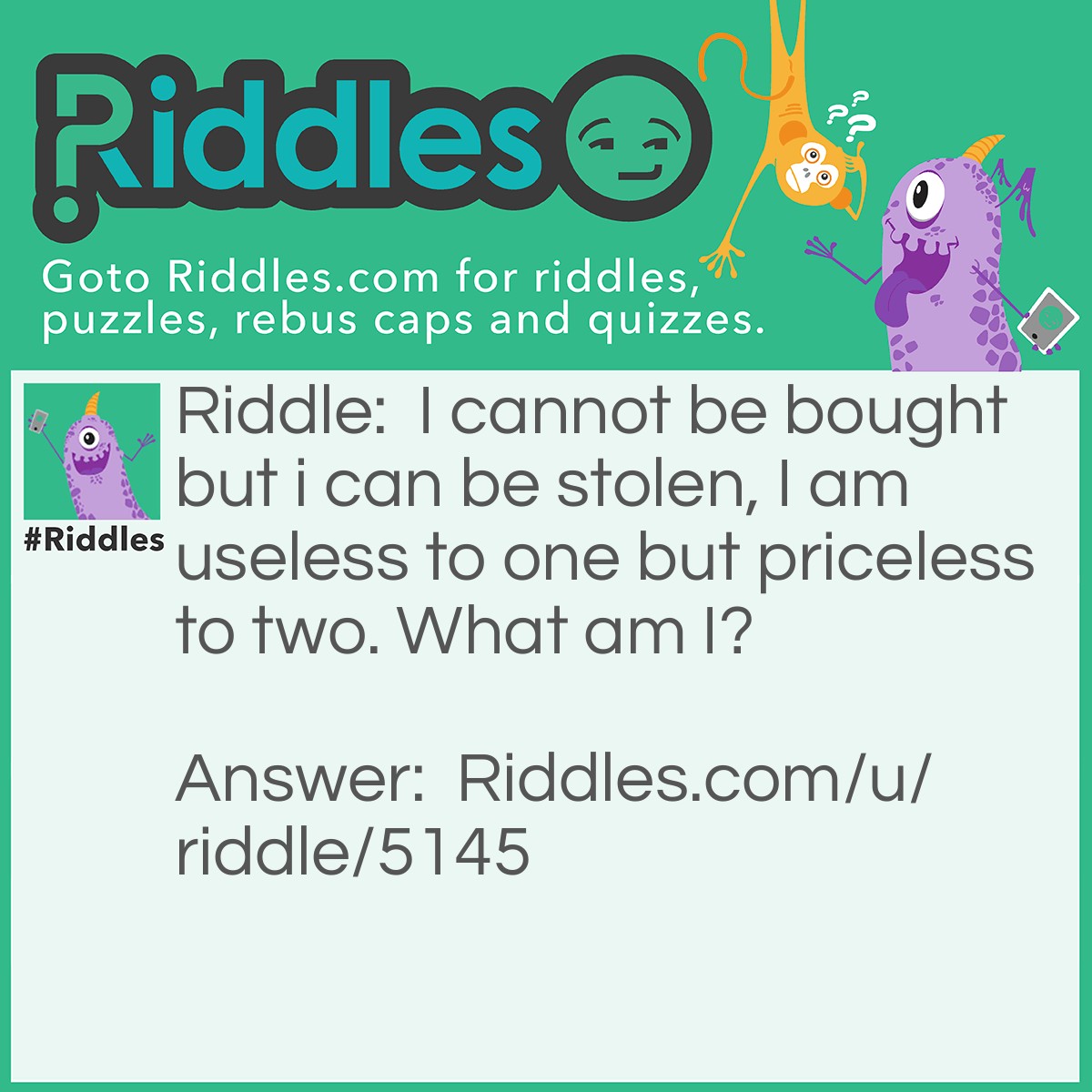 Riddle: I cannot be bought but i can be stolen, I am useless to one but priceless to two. What am I? Answer: Love