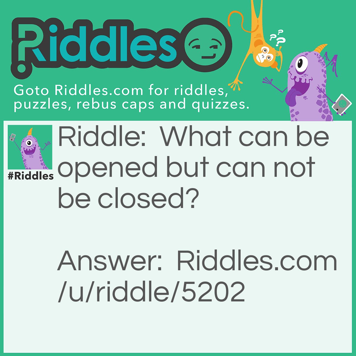 Riddle: What can be opened but can not be closed? Answer: An egg.