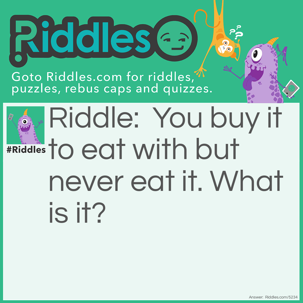 Riddle: You buy to eat with,  but never eat me.  What am I? Answer: A plate.