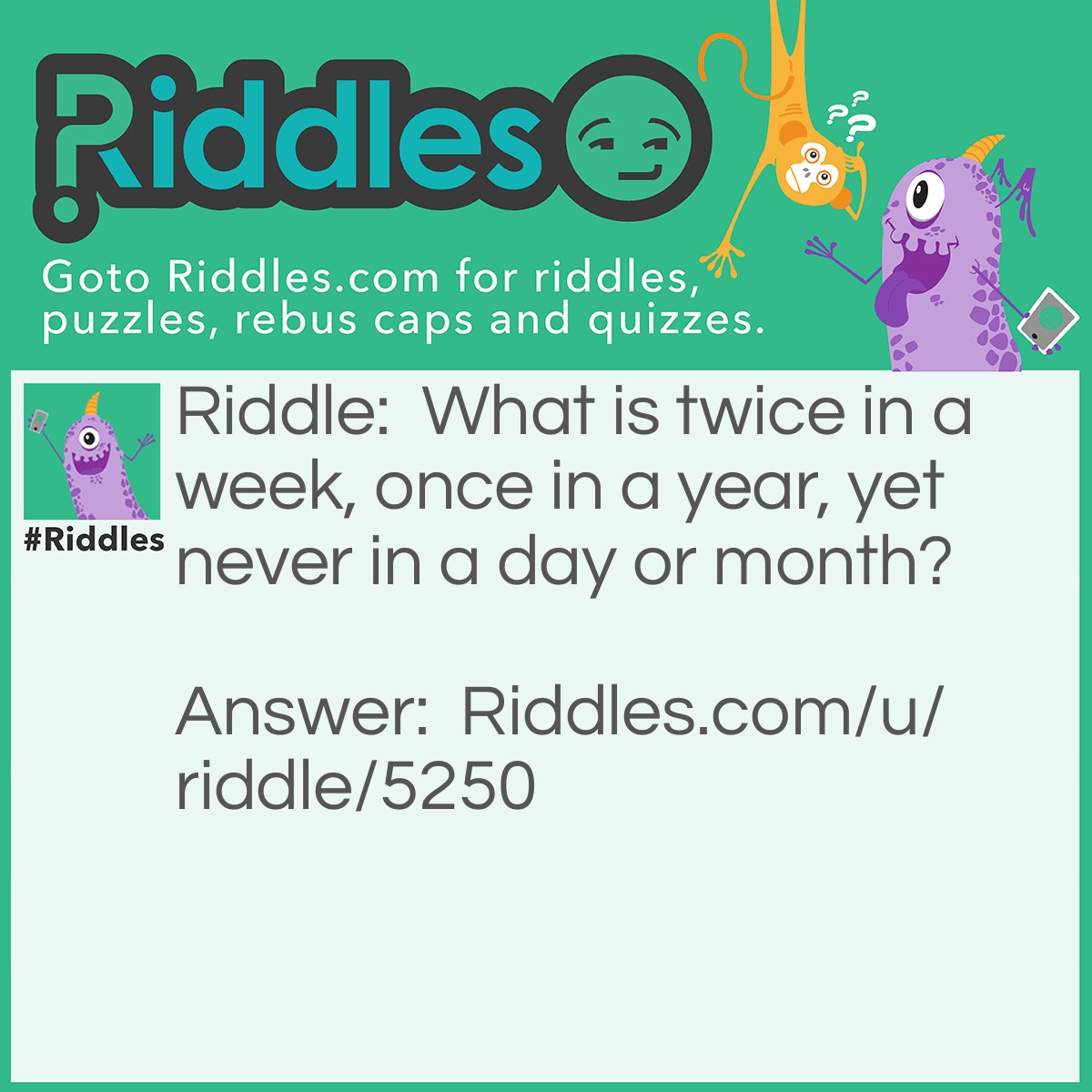 Riddle: What is twice in a week, once in a year, yet never in a day or month? Answer: The letter E