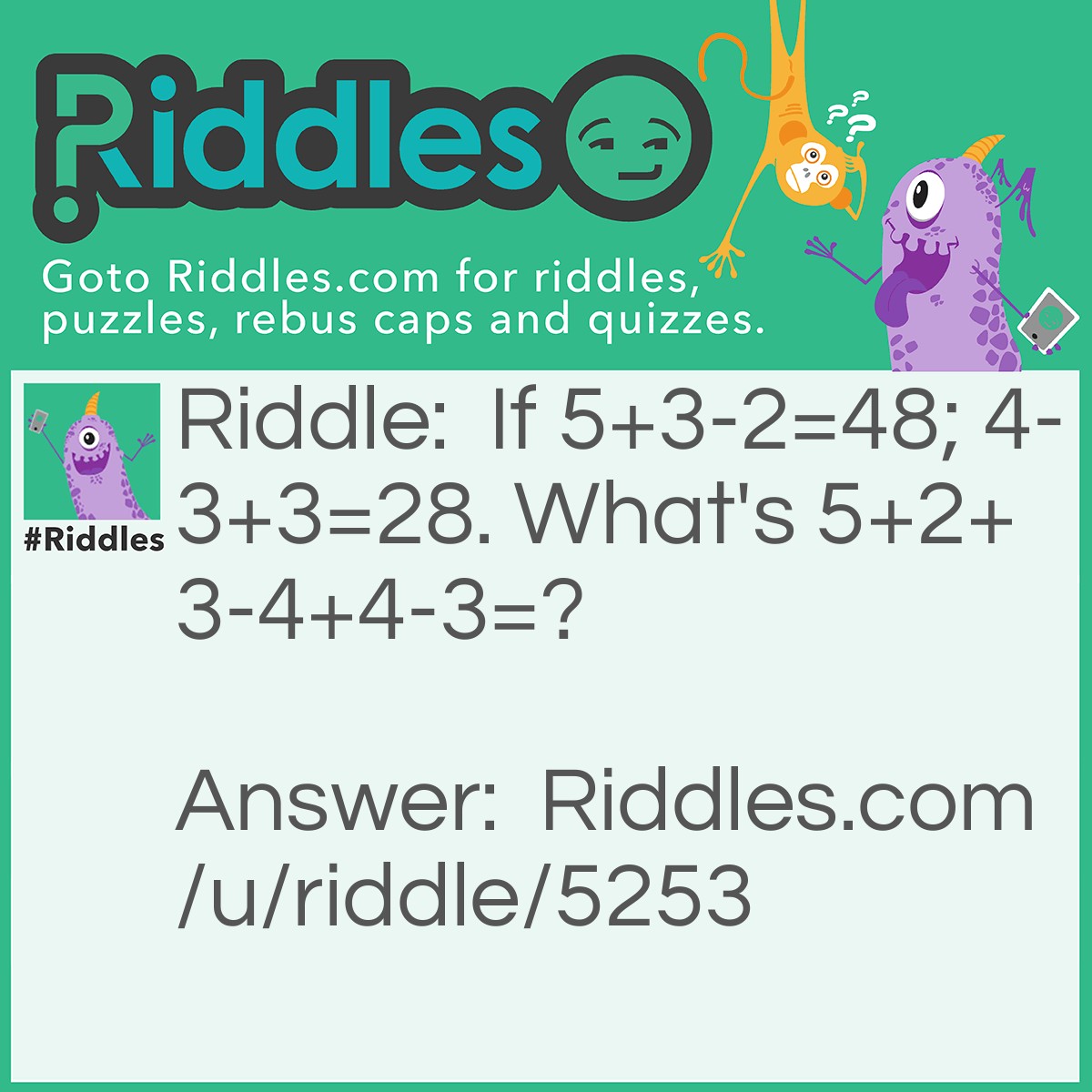 Riddle: If 5+3-2=48; 4-3+3=28. What's 5+2+3-4+4-3=? Answer: 98 Solve the equation linearly (it would be 7) and multiply each positive number by 7, then adding them together leaving the negative numbers