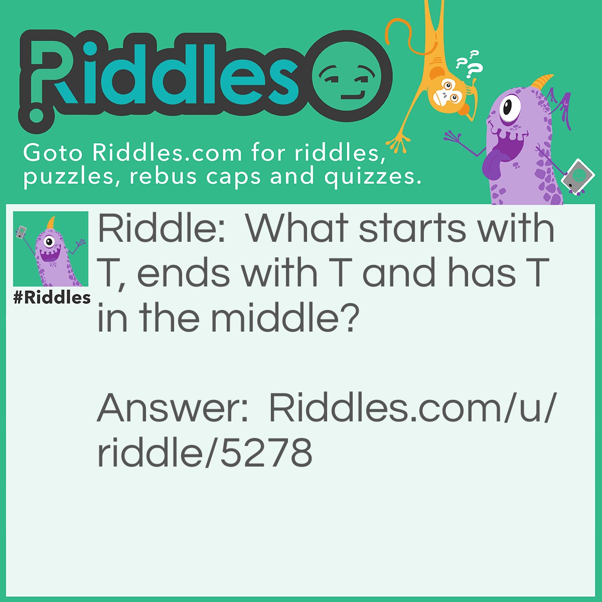 Riddle: What starts with T, ends with T and has T in the middle? Answer: A teapot!
