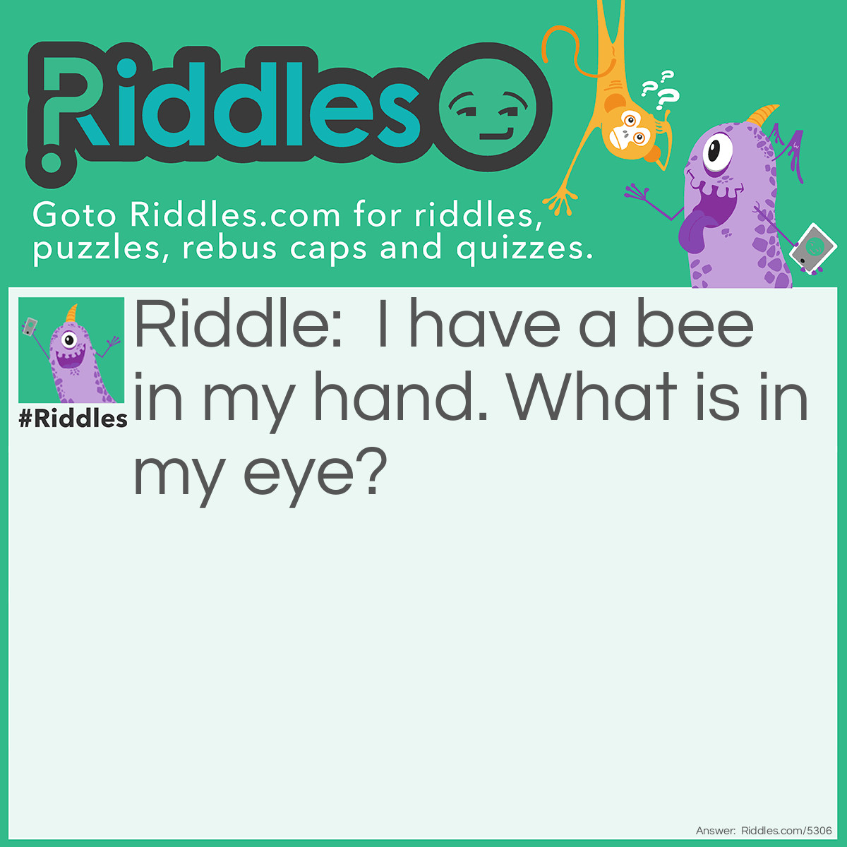 Riddle: I have a bee in my hand. What is in my eye? Answer: Beauty, as beauty is in the eye of the BEE-holder.