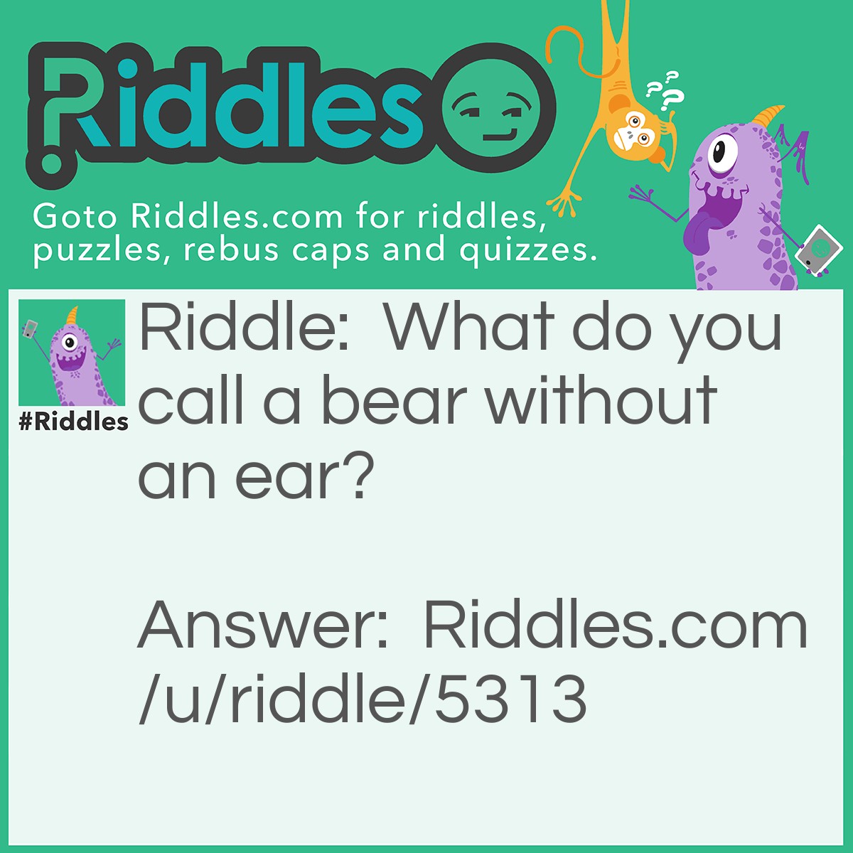Riddle: What do you call a bear without an ear? Answer: "B".