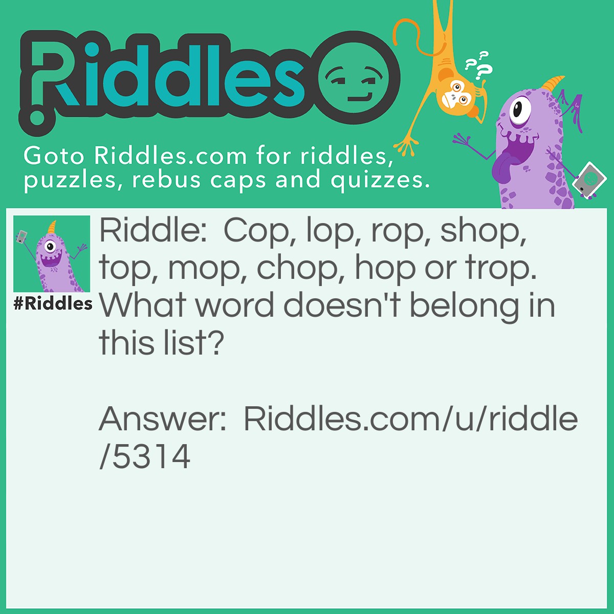 Riddle: Cop, lop, rop, shop, top, mop, chop, hop or trop. What word doesn't belong in this list? Answer: "Or".