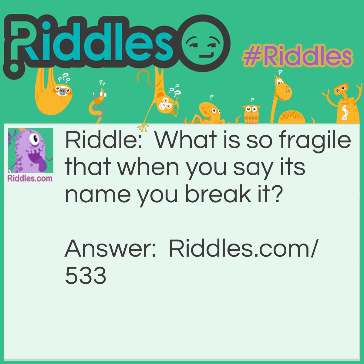 Riddle: What is so fragile that when you say its name you break it? Answer: Silence.