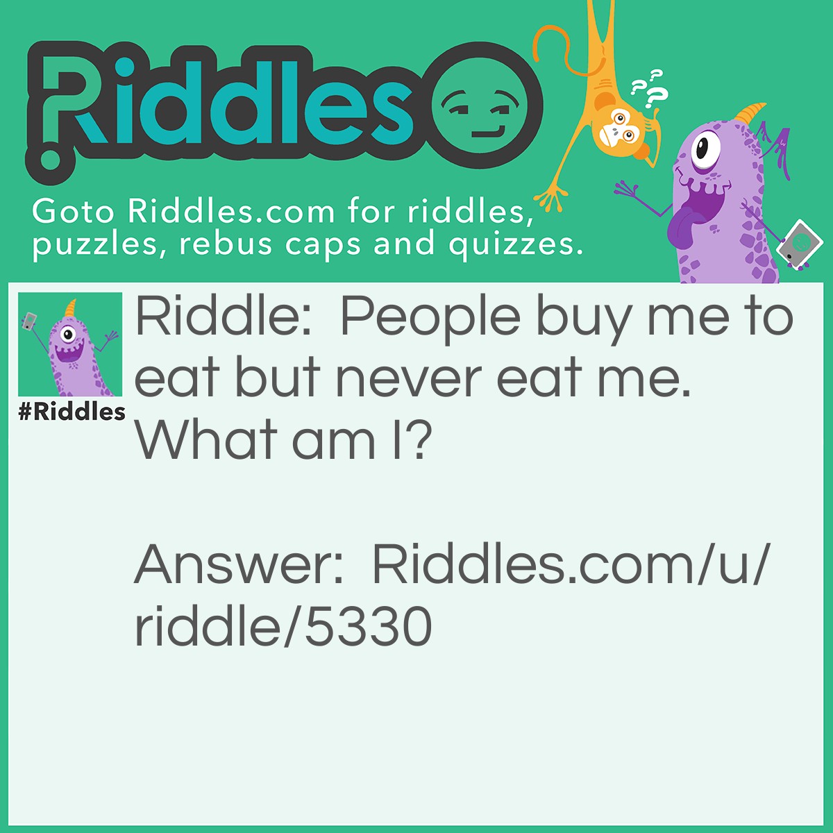 Riddle: People buy me to eat but never eat me. What am I? Answer: Plate.