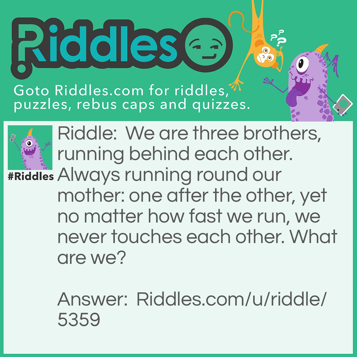 Riddle: We are three brothers, running behind each other. Always running round our mother: one after the other, yet no matter how fast we run, we never touches each other. What are we? Answer: Fan blades.