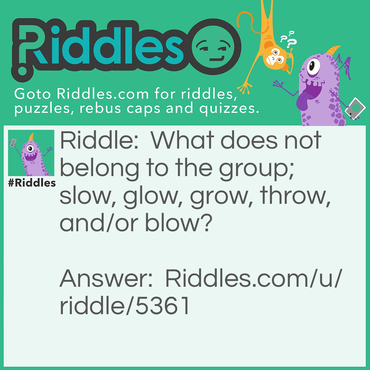 Riddle: What does not belong to the group; slow, glow, grow, throw, and/or blow? Answer: / (because all the others are words)