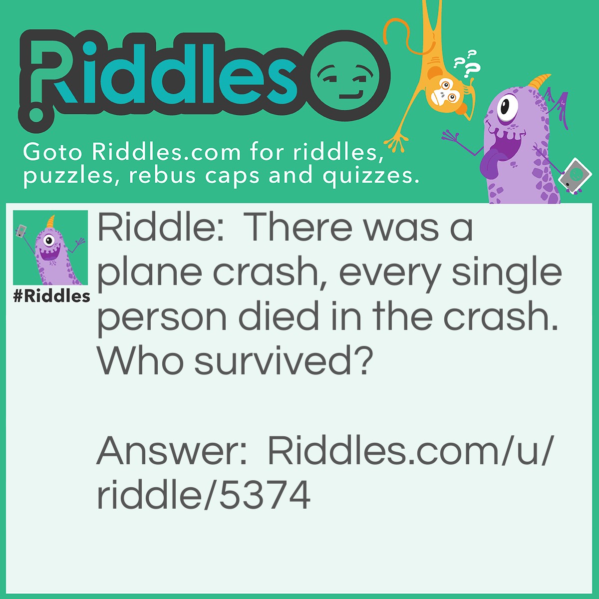 Riddle: There was a plane crash, every single person died in the crash. Who survived? Answer: Every SINGLE person died. Not the couples.