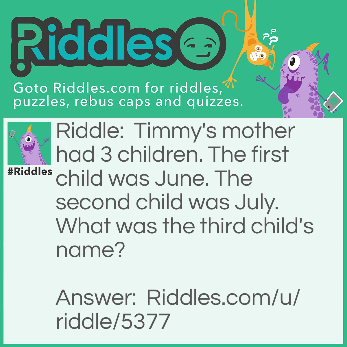 Riddle: Timmy's mother had 3 children. The first child was June. The second child was July. What was the third child's name? Answer: Timmy.