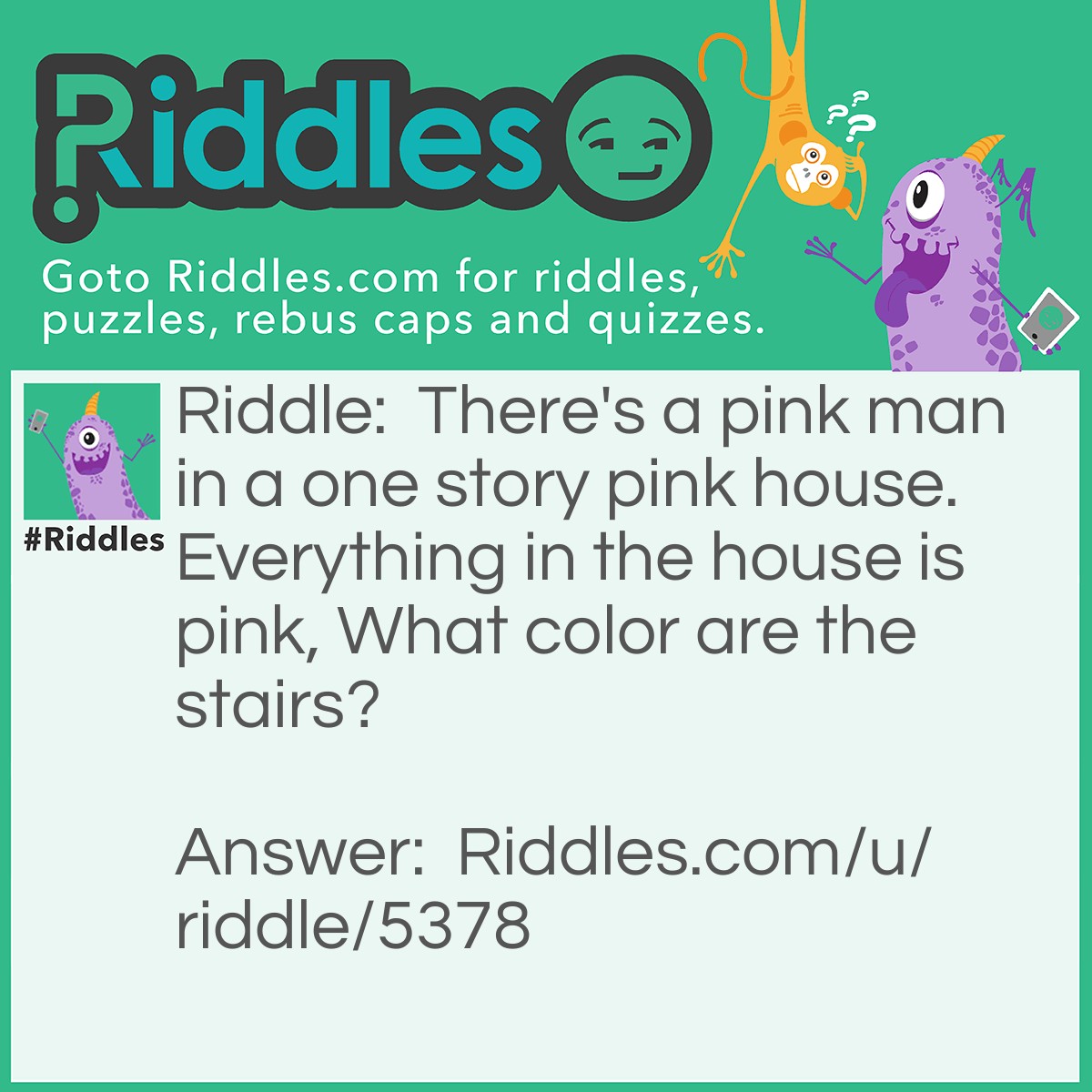 Riddle: There's a pink man in a one story pink house. Everything in the house is pink, What color are the stairs? Answer: There are no stairs, it's a one story house!!!