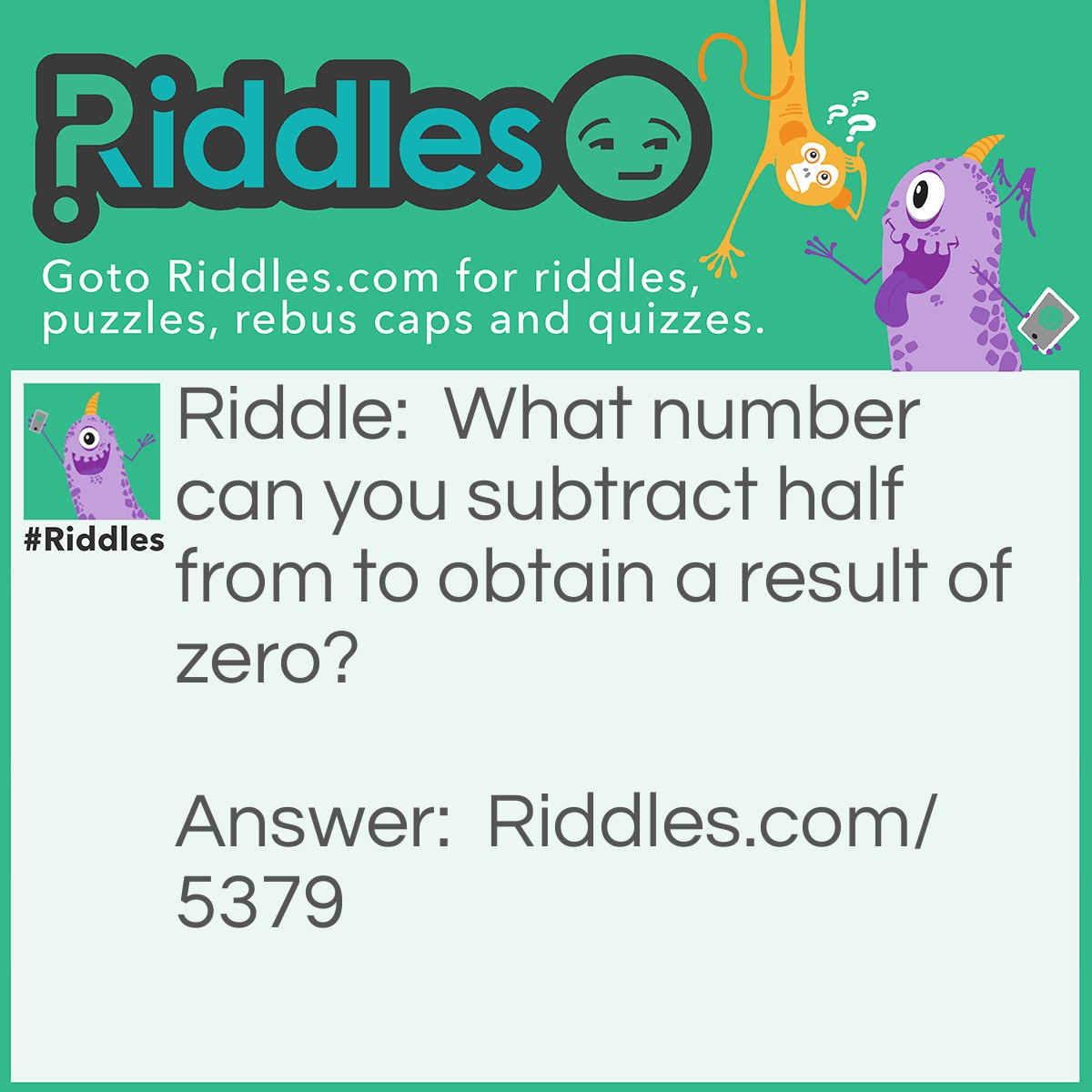 Riddle: What number can you subtract half from to obtain a result of zero? Answer: The number 8.  It's made up of two zeros, one on top of the other.