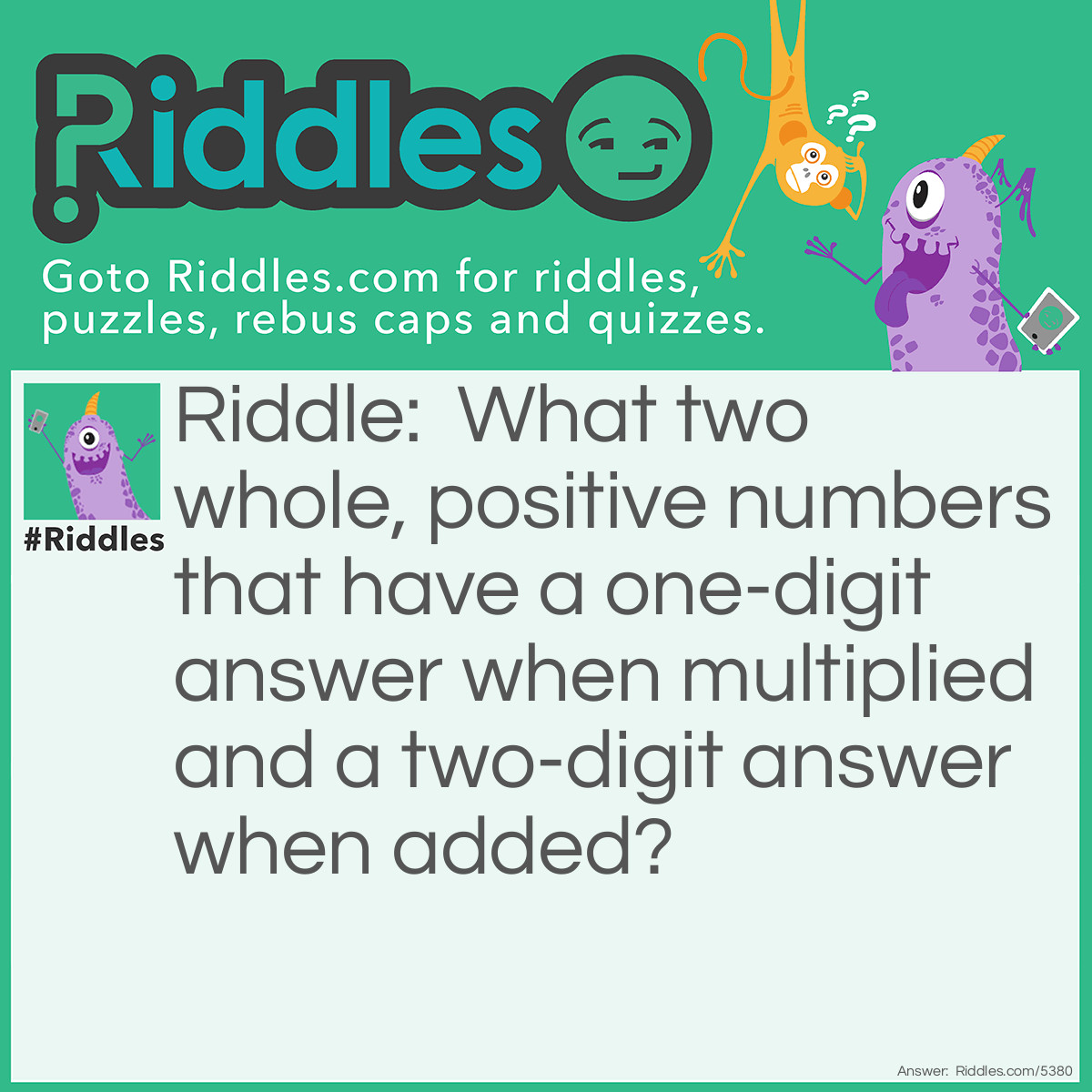 Riddle: What two whole, positive numbers that have a one-digit answer when multiplied and a two-digit answer when added? Answer: 1 and 9.
