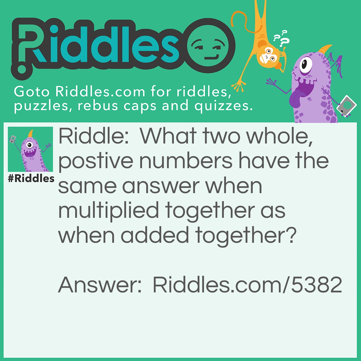 Riddle: What two whole, postive numbers have the same answer when multiplied together as when added together? Answer: 2 and 2.