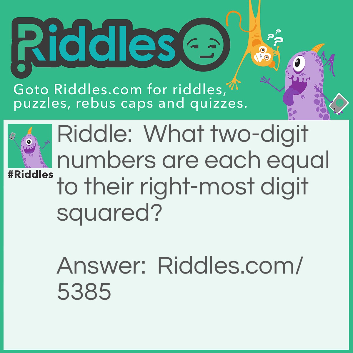 Riddle: What two-digit numbers are each equal to their right-most digit squared? Answer: 25 = 5² and 36 = 6².