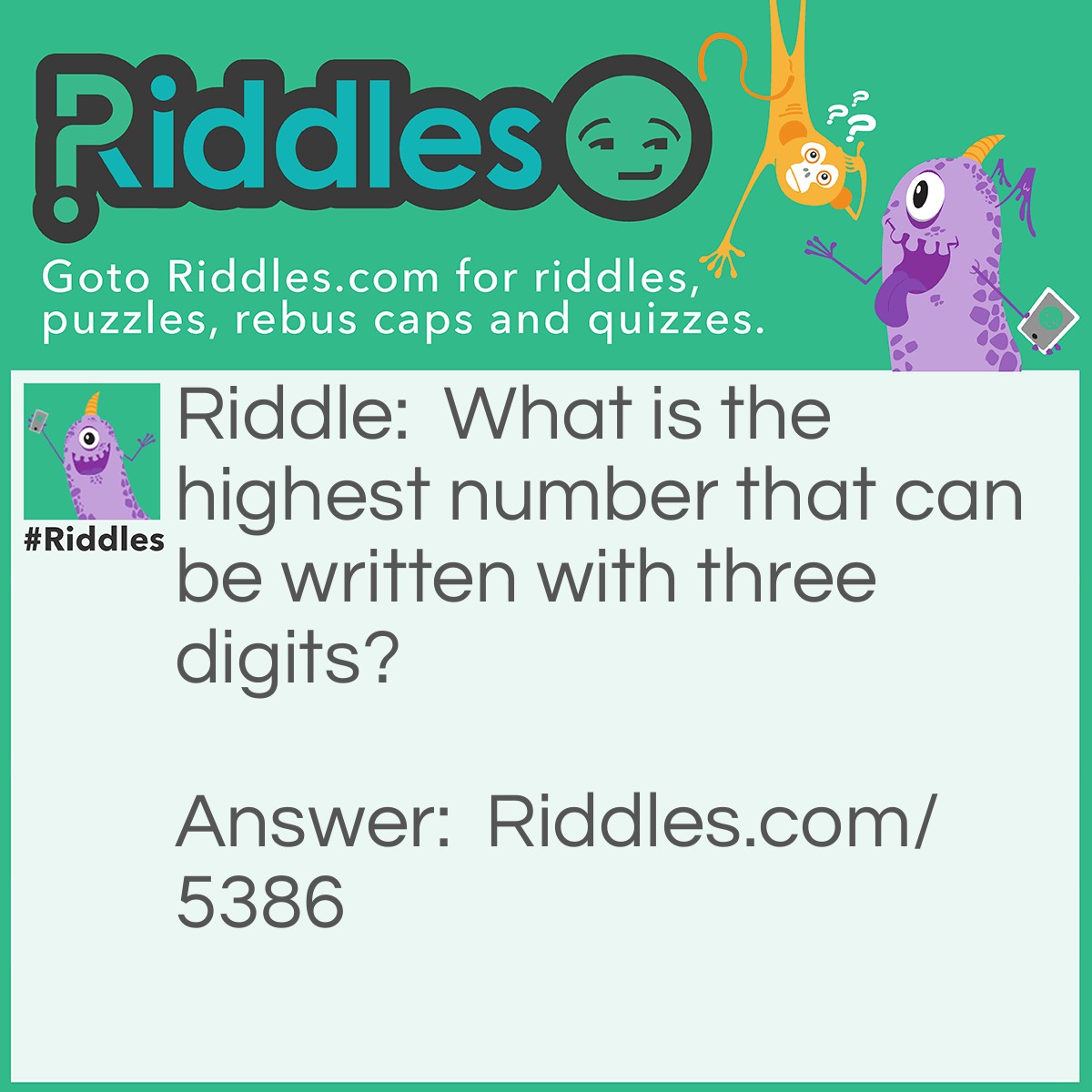 Riddle: What is the highest number that can be written with three digits? Answer: (9⁹)⁹ = 9³⁸⁷⁴²⁰⁴⁸⁹, which is a number with more than 369 million digits.