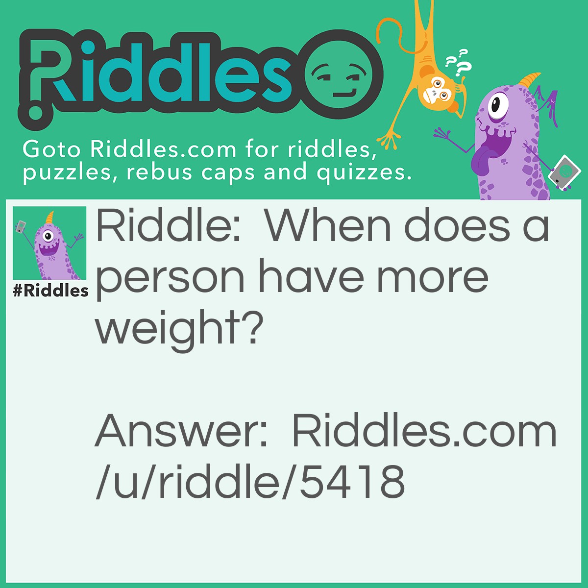 Riddle: When does a person have more weight? Answer: When he/she had given up the ghost {Dead}