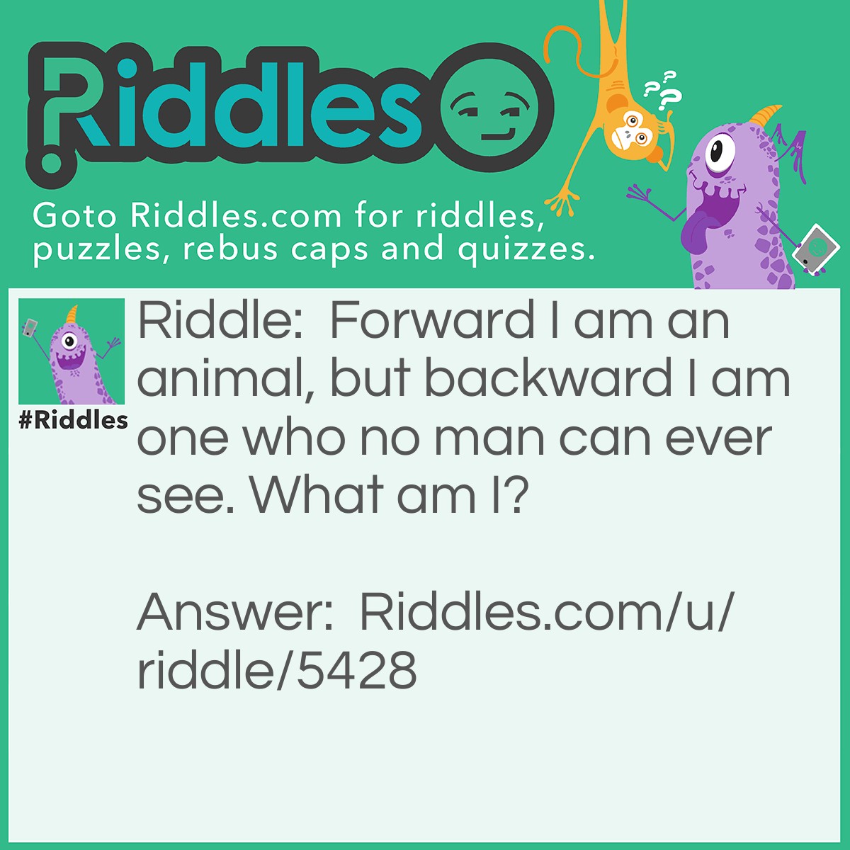 Riddle: Forward I am an animal, but backward I am one who no man can ever see. What am I? Answer: I am a dog.