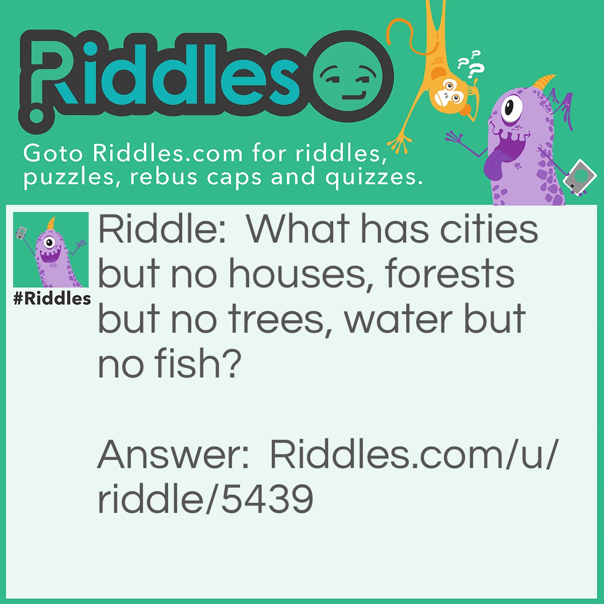 Riddle: What has cities but no houses, forests but no trees, water but no fish? Answer: A map!
