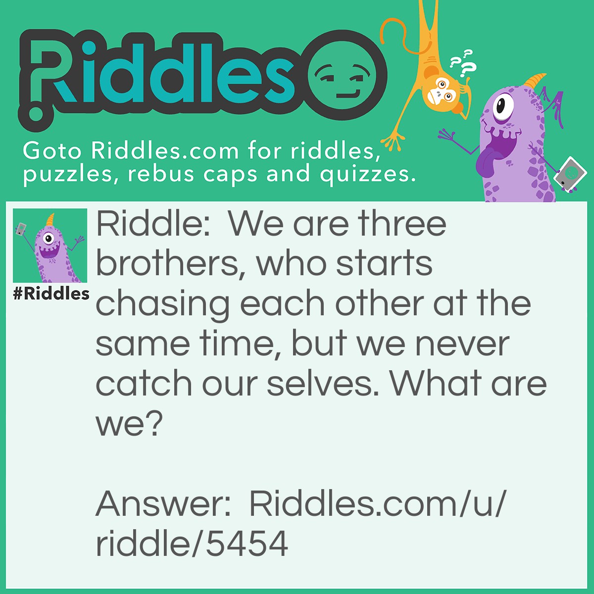Riddle: We are three brothers, who starts chasing each other at the same time, but we never catch our selves. What are we? Answer: The blades of a rolling fan.